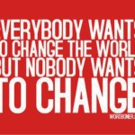 Everybody wants to change the world but nobody want to change