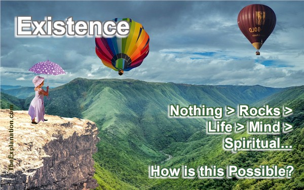 Existence. From nothing to mineral rocks to life to mind and the spiritual. How is this trajectory possible?