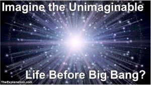 Imagine the Unimaginable, Life Before Big Bang? Was there Life? What was the impetus for Big Bang? Where did it come from?