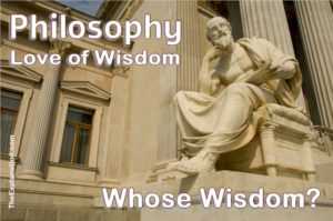 Philosophy is the love of wisdom. But, whose wisdom? Does humankind have that wisdom?
